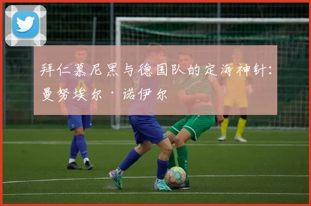 拜仁慕尼黑与德国队的定海神针：曼努埃尔·诺伊尔