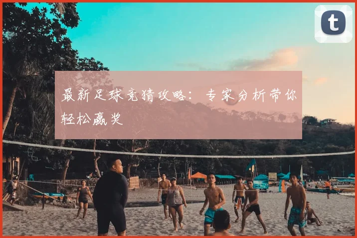 最新足球竞猜攻略：专家分析带你轻松赢奖