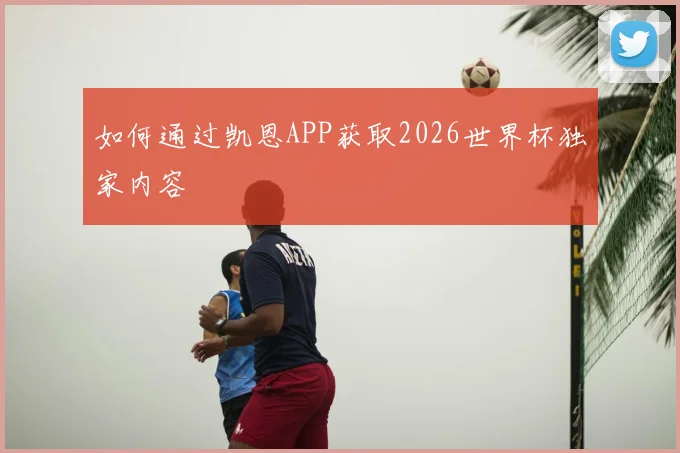 如何通过凯恩APP获取2026世界杯独家内容