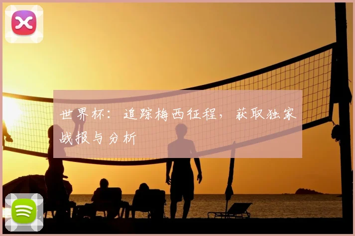 世界杯：追踪梅西征程，获取独家战报与分析