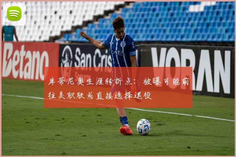 库蒂尼奥生涯转折点：被曝可能前往美职联或直接选择退役