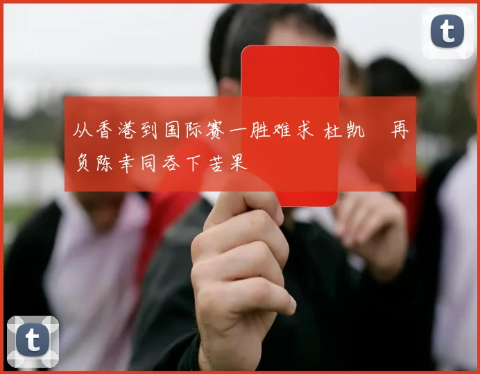 从香港到国际赛一胜难求 杜凯琹再负陈幸同吞下苦果
