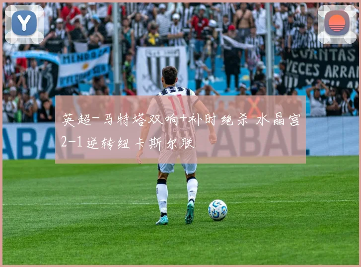 英超-马特塔双响+补时绝杀 水晶宫2-1逆转纽卡斯尔联
