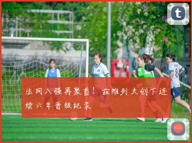 法网八强再聚首！兹维列夫创下连续六年晋级纪录