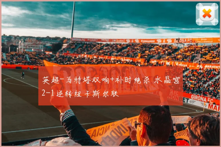 英超-马特塔双响+补时绝杀 水晶宫2-1逆转纽卡斯尔联