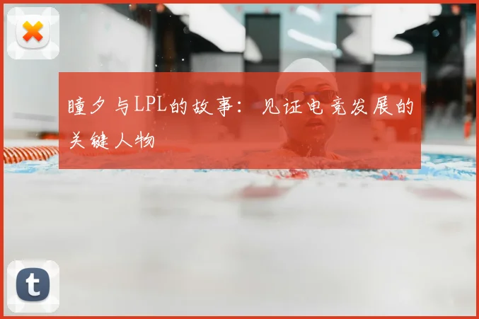 瞳夕与LPL的故事：见证电竞发展的关键人物