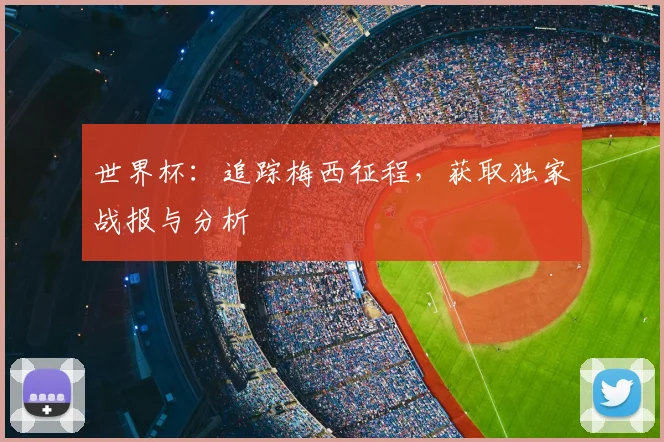 世界杯：追踪梅西征程，获取独家战报与分析