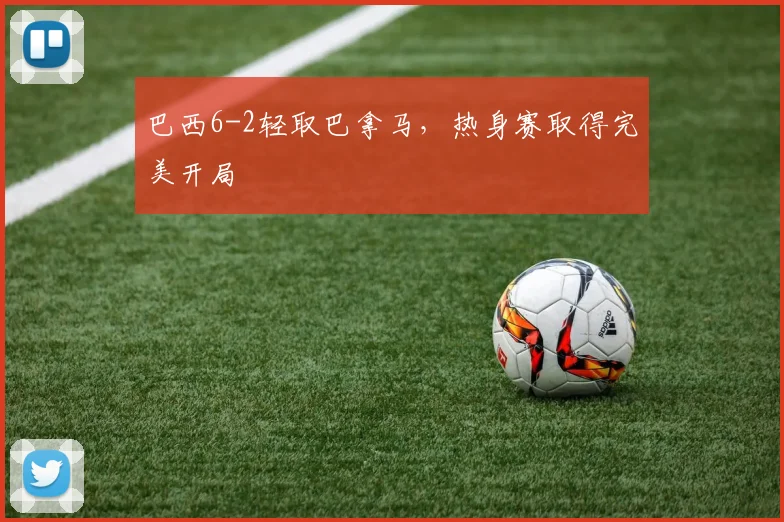 巴西6-2轻取巴拿马，热身赛取得完美开局