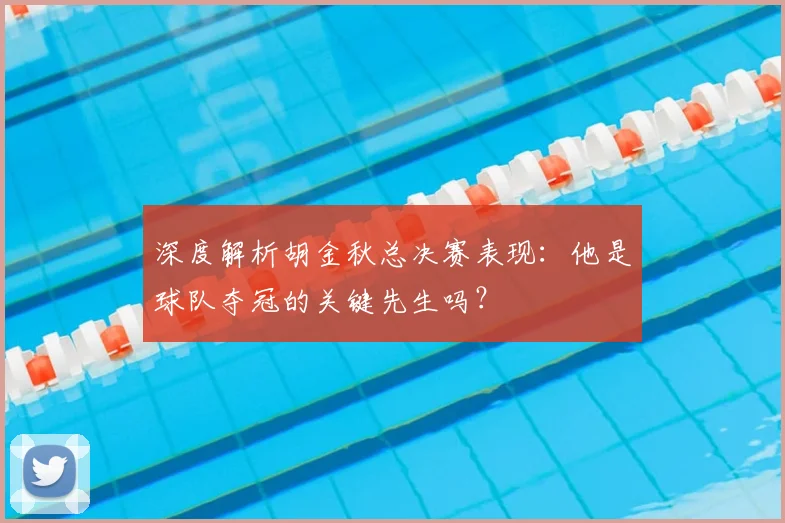 深度解析胡金秋总决赛表现：他是球队夺冠的关键先生吗？