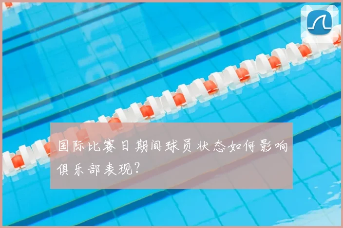 国际比赛日期间球员状态如何影响俱乐部表现？