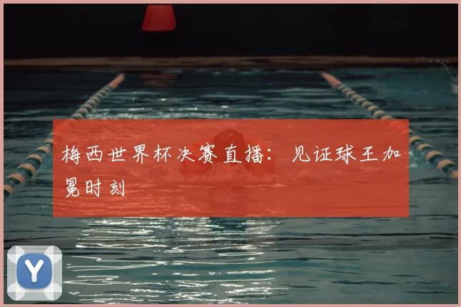 梅西世界杯决赛直播：见证球王加冕时刻