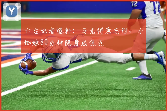 六台记者爆料：马竞得意忘形，小蜘蛛80分钟隐身成焦点