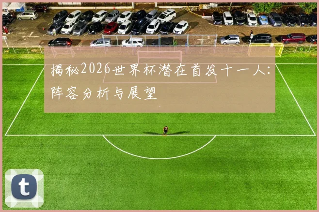 揭秘2026世界杯潜在首发十一人：阵容分析与展望