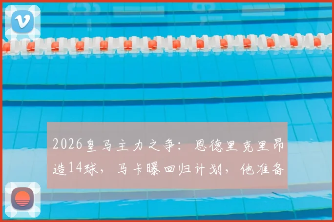 2026皇马主力之争：恩德里克里昂造14球，马卡曝回归计划，他准备好了吗？
