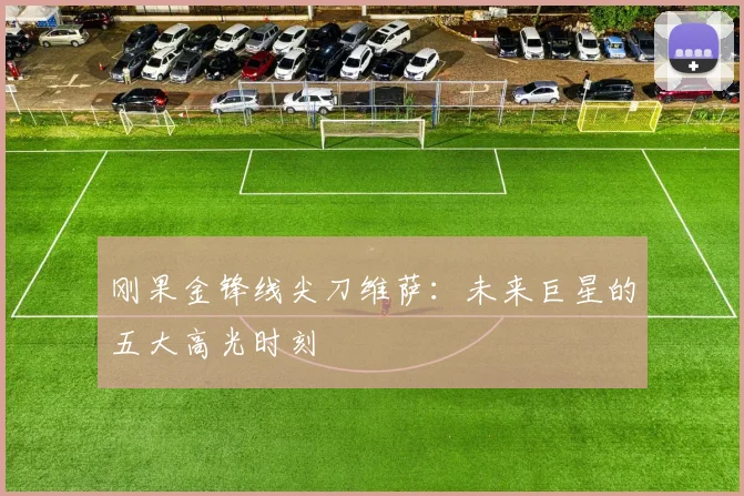 刚果金锋线尖刀维萨：未来巨星的五大高光时刻