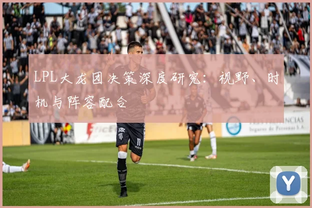LPL大龙团决策深度研究：视野、时机与阵容配合