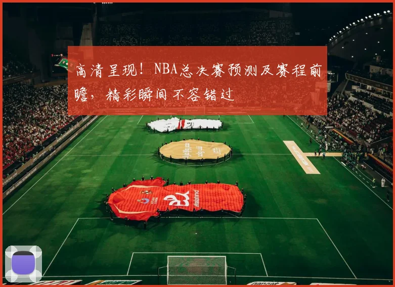 高清呈现！NBA总决赛预测及赛程前瞻，精彩瞬间不容错过
