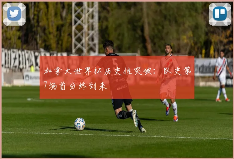 加拿大世界杯历史性突破：队史第7场首分终到来