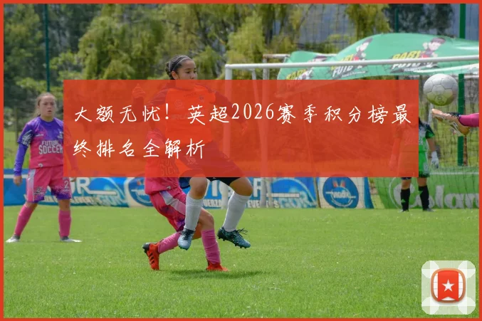 大额无忧！英超2026赛季积分榜最终排名全解析