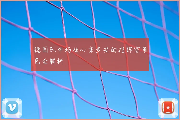 德国队中场核心京多安的指挥官角色全解析