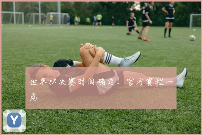 世界杯决赛时间确定！官方赛程一览