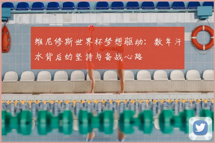 维尼修斯世界杯梦想驱动：数年汗水背后的坚持与备战心路