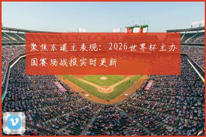聚焦东道主表现：2026世界杯主办国赛场战报实时更新
