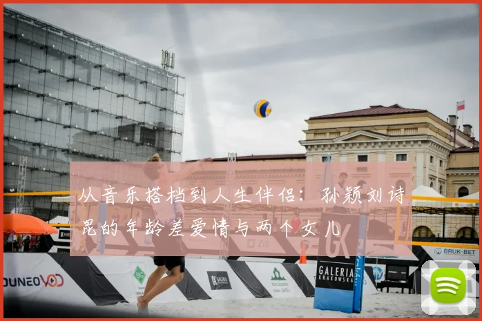 从音乐搭档到人生伴侣：孙颖刘诗昆的年龄差爱情与两个女儿