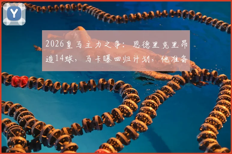 2026皇马主力之争：恩德里克里昂造14球，马卡曝回归计划，他准备好了吗？