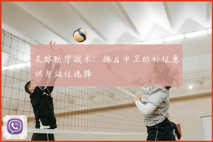 足球防守战术：拖后中卫的补位意识与站位选择