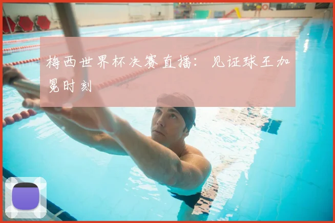 梅西世界杯决赛直播：见证球王加冕时刻