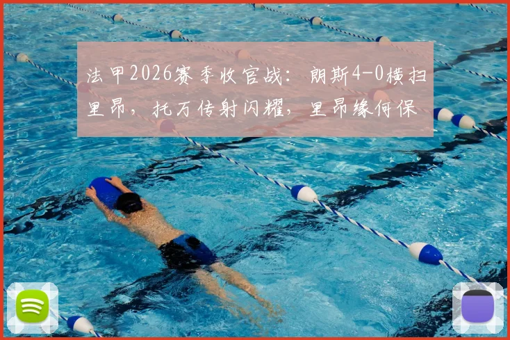 法甲2026赛季收官战：朗斯4-0横扫里昂，托万传射闪耀，里昂缘何保住欧冠资格赛席位？解析积分榜关键规则