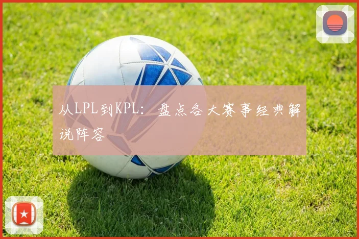 从LPL到KPL:盘点各大赛事经典解说阵容